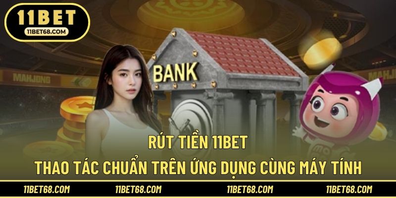Rút Tiền 11BET - Thao Tác Chuẩn Trên Ứng Dụng Cùng Máy Tính