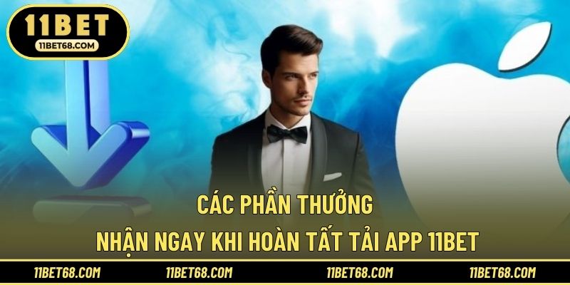 Các phần thưởng nhận ngay khi hoàn tất tải app 11BET